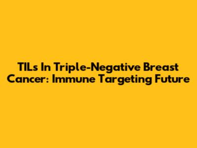 TILs In Triple-Negative Breast Cancer: Immune Targeting Future
