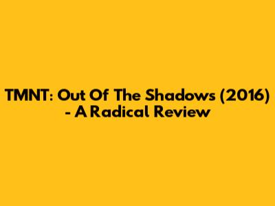 TMNT: Out Of The Shadows (2016) - A Radical Review