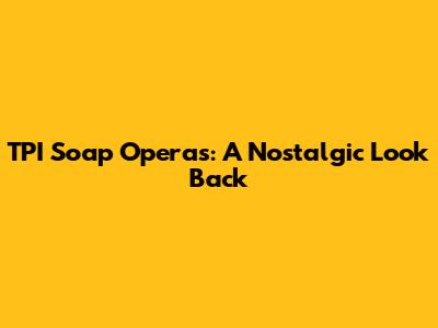 TPI Soap Operas: A Nostalgic Look Back