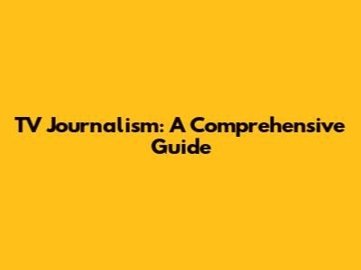 TV Journalism: A Comprehensive Guide