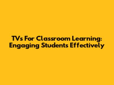 TVs For Classroom Learning: Engaging Students Effectively