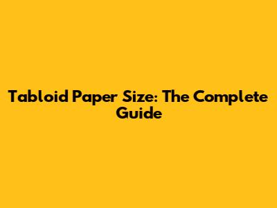 Tabloid Paper Size: The Complete Guide