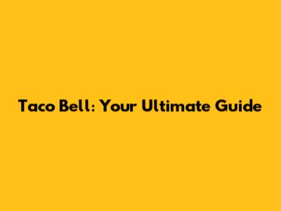 Taco Bell: Your Ultimate Guide