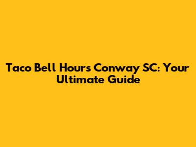 Taco Bell Hours Conway SC: Your Ultimate Guide