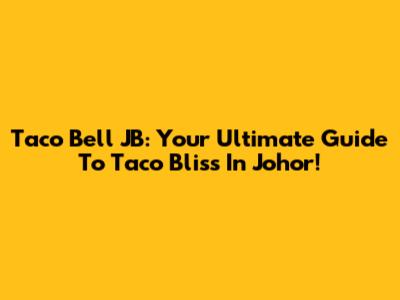 Taco Bell JB: Your Ultimate Guide To Taco Bliss In Johor!