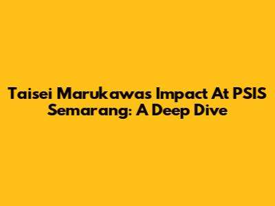 Taisei Marukawa's Impact At PSIS Semarang: A Deep Dive