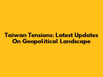 Taiwan Tensions: Latest Updates On Geopolitical Landscape