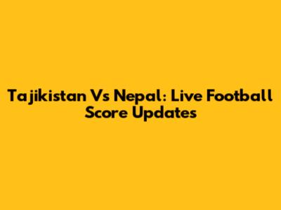 Tajikistan Vs Nepal: Live Football Score Updates
