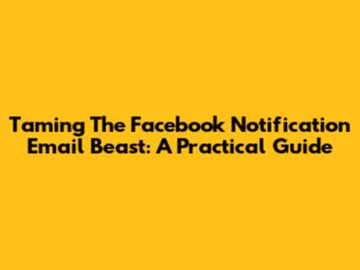 Taming The Facebook Notification Email Beast: A Practical Guide