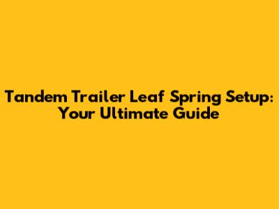 Tandem Trailer Leaf Spring Setup: Your Ultimate Guide