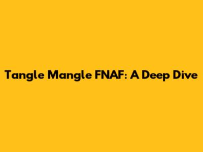Tangle Mangle FNAF: A Deep Dive