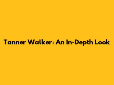 Tanner Walker: An In-Depth Look