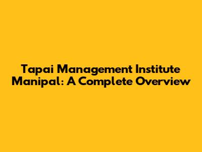 Tapai Management Institute Manipal: A Complete Overview