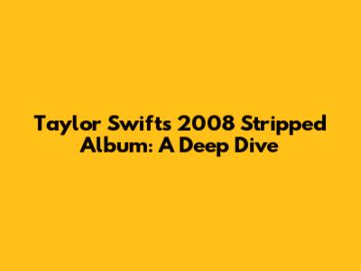 Taylor Swift's 2008 Stripped Album: A Deep Dive