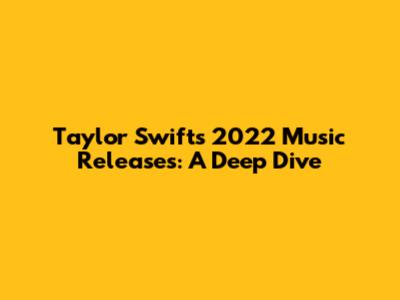 Taylor Swift's 2022 Music Releases: A Deep Dive