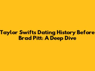 Taylor Swift's Dating History Before Brad Pitt: A Deep Dive