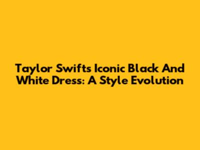 Taylor Swift's Iconic Black And White Dress: A Style Evolution