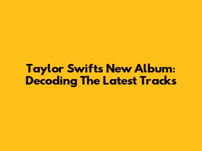 Taylor Swift's New Album: Decoding The Latest Tracks
