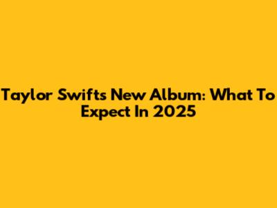 Taylor Swift's New Album: What To Expect In 2025