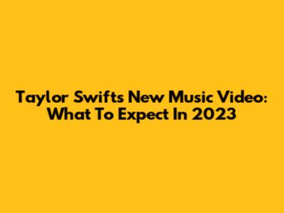Taylor Swift's New Music Video: What To Expect In 2023