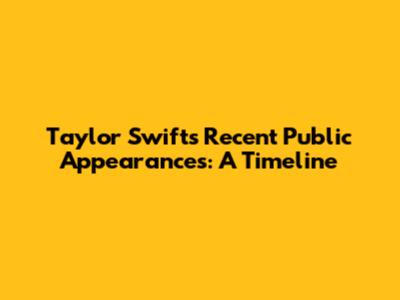 Taylor Swift's Recent Public Appearances: A Timeline