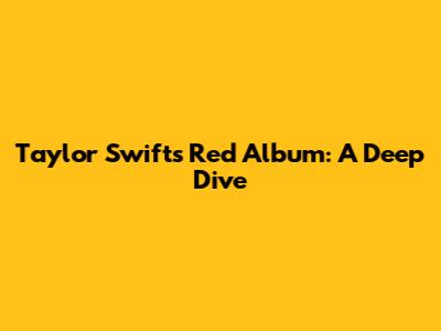 Taylor Swift's Red Album: A Deep Dive