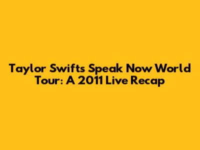 Taylor Swift's Speak Now World Tour: A 2011 Live Recap