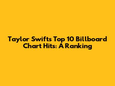 Taylor Swift's Top 10 Billboard Chart Hits: A Ranking