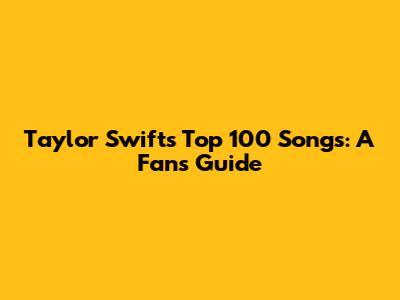 Taylor Swift's Top 100 Songs: A Fan's Guide