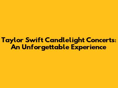 Taylor Swift Candlelight Concerts: An Unforgettable Experience