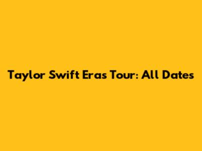 Taylor Swift Eras Tour: All Dates