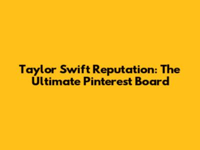 Taylor Swift Reputation: The Ultimate Pinterest Board