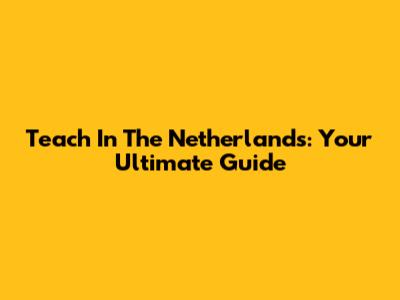 Teach In The Netherlands: Your Ultimate Guide