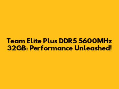 Team Elite Plus DDR5 5600MHz 32GB: Performance Unleashed!