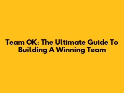 Team OK: The Ultimate Guide To Building A Winning Team