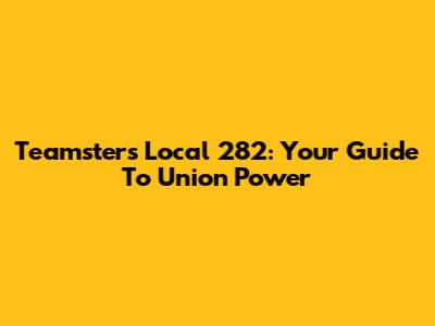 Teamsters Local 282: Your Guide To Union Power