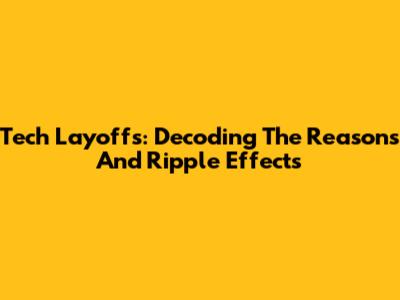 Tech Layoffs: Decoding The Reasons And Ripple Effects