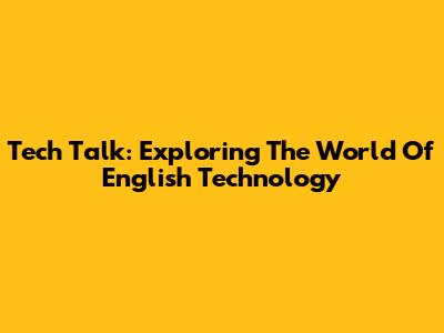Tech Talk: Exploring The World Of English Technology