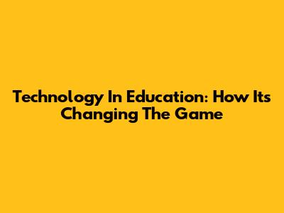 Technology In Education: How It's Changing The Game