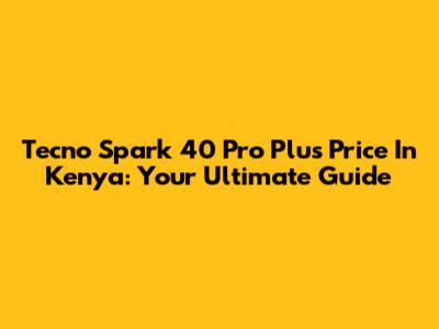 Tecno Spark 40 Pro Plus Price In Kenya: Your Ultimate Guide