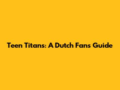 Teen Titans: A Dutch Fan's Guide