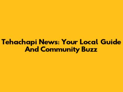 Tehachapi News: Your Local Guide And Community Buzz