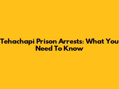 Tehachapi Prison Arrests: What You Need To Know