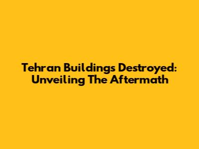 Tehran Buildings Destroyed: Unveiling The Aftermath