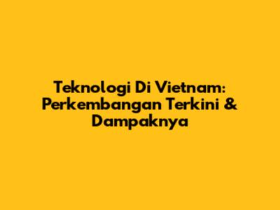 Teknologi Di Vietnam: Perkembangan Terkini & Dampaknya