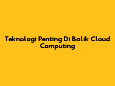 Teknologi Penting Di Balik Cloud Computing