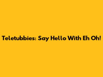 Teletubbies: Say Hello With Eh Oh!