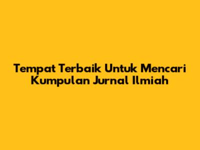 Tempat Terbaik Untuk Mencari Kumpulan Jurnal Ilmiah
