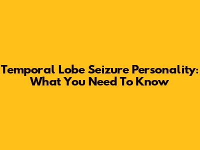 Temporal Lobe Seizure Personality: What You Need To Know