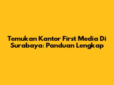 Temukan Kantor First Media Di Surabaya: Panduan Lengkap